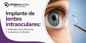 Implante de lentes intraoculares: entenda como funciona e quando é indicado